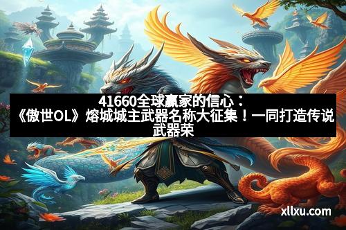 41660全球赢家的信心:《傲世OL》熔城城主武器名称大征集!一同打造传说武器荣光