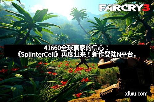 41660全球赢家的信心:《SplinterCell》再度归来!新作登陆N平台,开启隐秘行动新时代